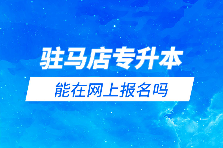 駐馬店專升本能在網(wǎng)上報(bào)名嗎？怎么報(bào)名？