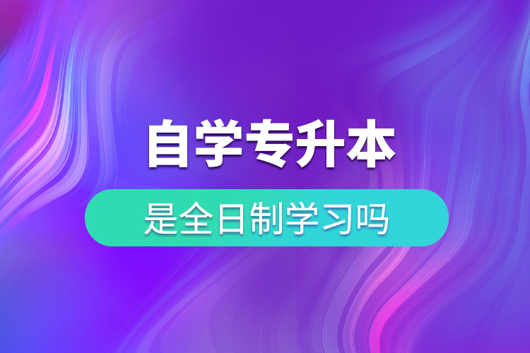 自學專升本是全日制學習嗎