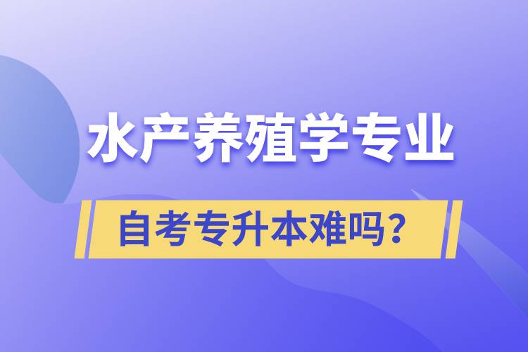 水產(chǎn)養(yǎng)殖學(xué)專業(yè)自考專升本難嗎？