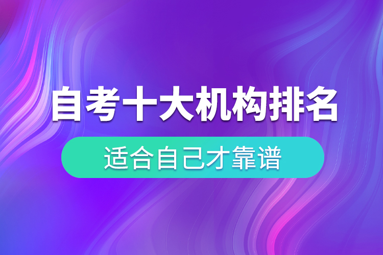 自考十大培訓機構排名，適合自己才靠譜