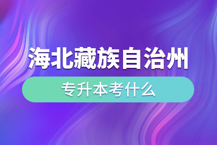 海北藏族自治州專升本考什么？