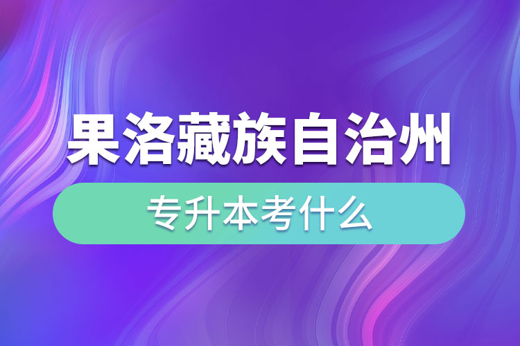 果洛藏族自治州專升本需要考什么？