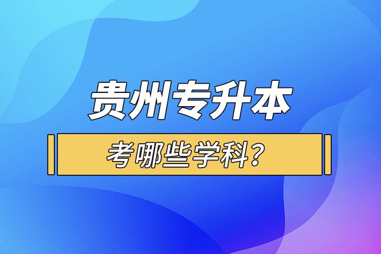 貴州專升本考哪些學科？