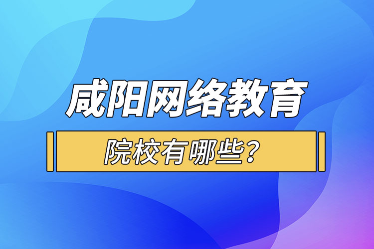 咸陽網(wǎng)絡(luò)教育院校有哪些？