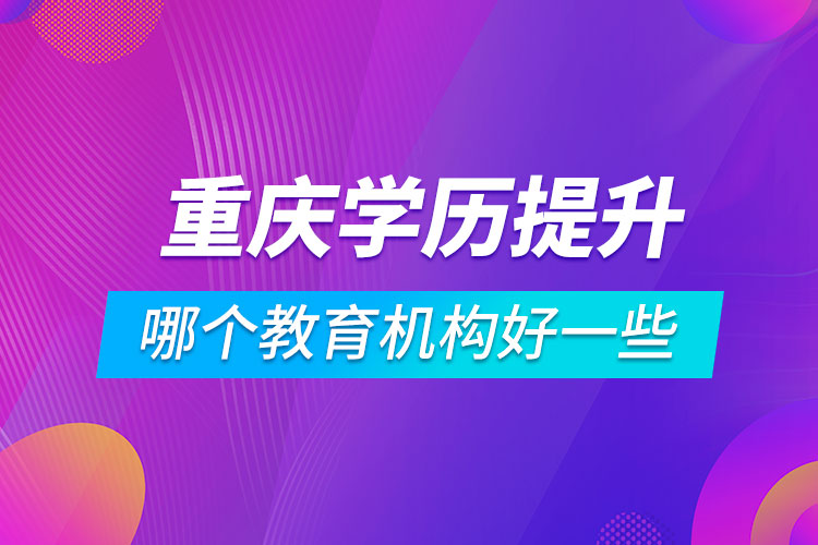 重慶學(xué)歷提升哪個(gè)教育機(jī)構(gòu)好一些