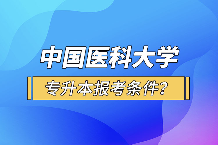 中國(guó)醫(yī)科大學(xué)專升本報(bào)考條件？