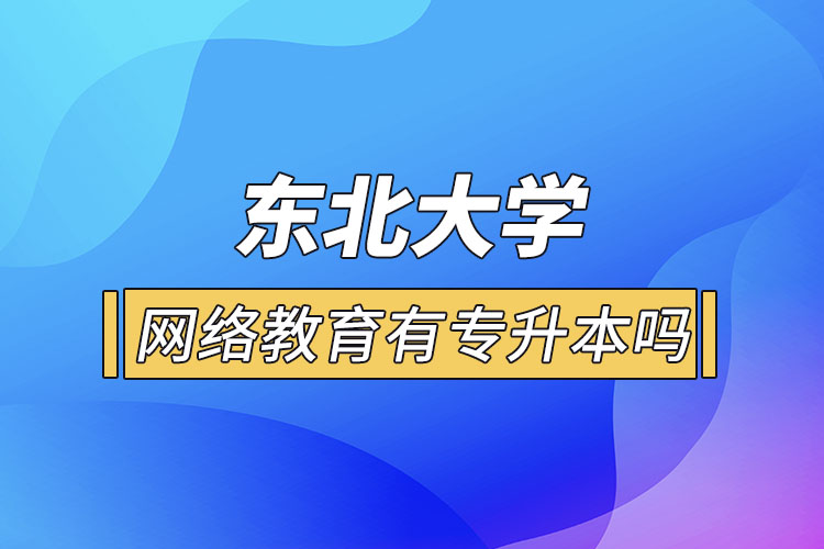 東北大學(xué)網(wǎng)絡(luò)教育有專升本嗎？