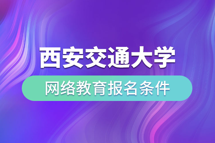 西安交通大學(xué)網(wǎng)絡(luò)教育報名條件有哪些？