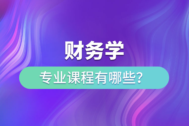 財(cái)務(wù)學(xué)專業(yè)課程有哪些？