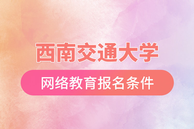 西南交通大學(xué)網(wǎng)絡(luò)教育報(bào)考條件？
