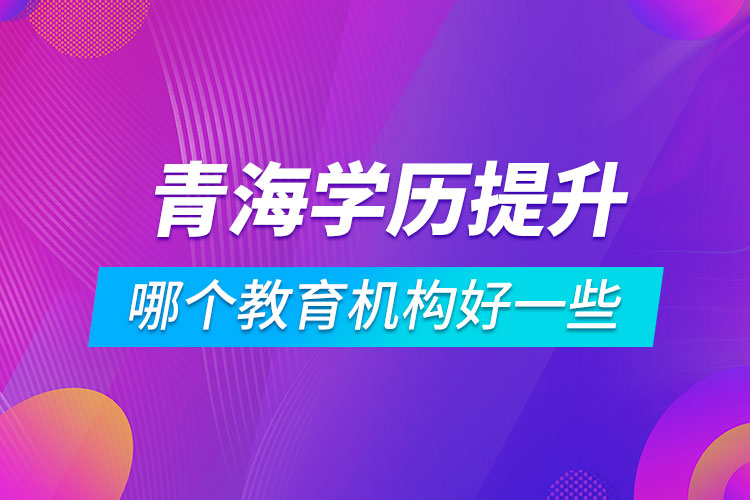 青海學(xué)歷提升哪個(gè)教育機(jī)構(gòu)好一些