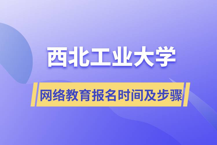 西北工業(yè)大學網(wǎng)絡教育報名時間及報名步驟