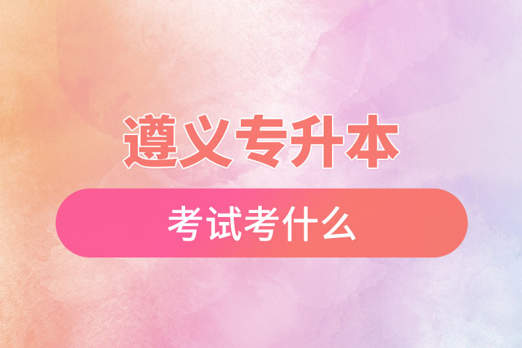 遵義專(zhuān)升本考試考什么？