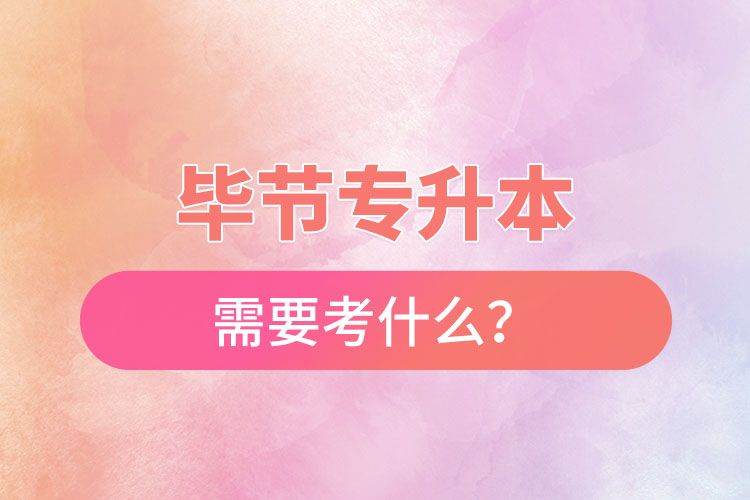 畢節(jié)專升本需要考什么？