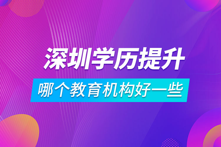 深圳學(xué)歷提升哪個(gè)教育機(jī)構(gòu)好一些