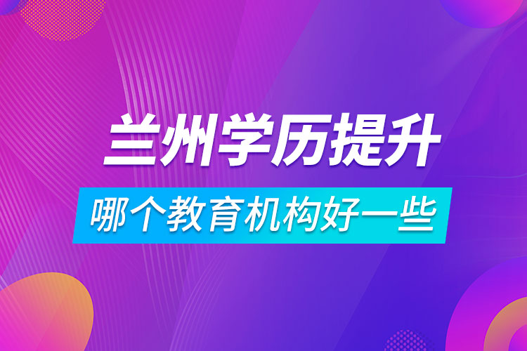 蘭州學(xué)歷提升哪個教育機構(gòu)好一些