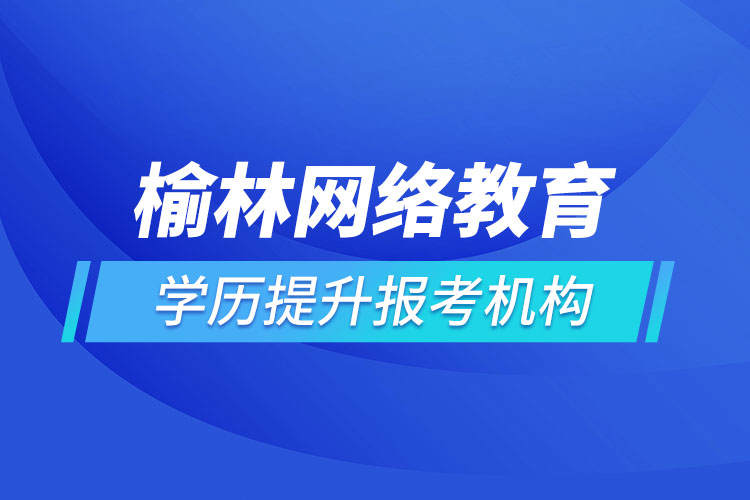 榆林網(wǎng)絡(luò)教育學歷提升報考機構(gòu)哪家好？