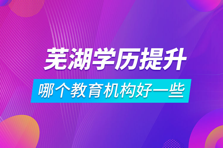 蕪湖學(xué)歷提升哪個教育機構(gòu)好一些