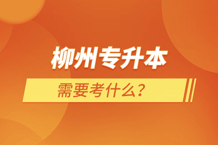 柳州專升本需要考什么？