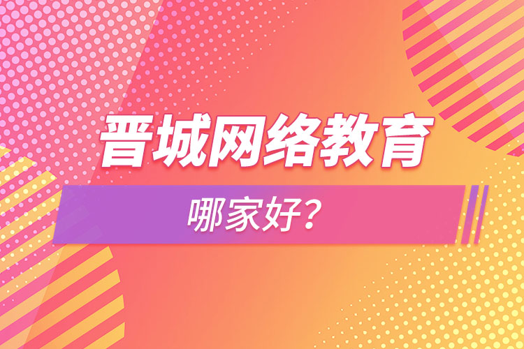 晉城網(wǎng)絡(luò)教育哪家好？