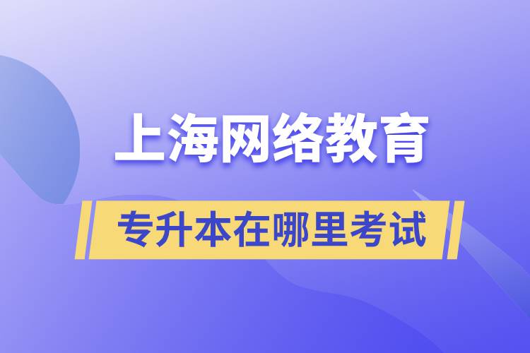 上海網(wǎng)絡(luò)教育專升本在哪里考試