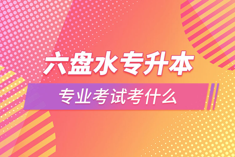 六盤水專升本專業(yè)考試題目有哪些？