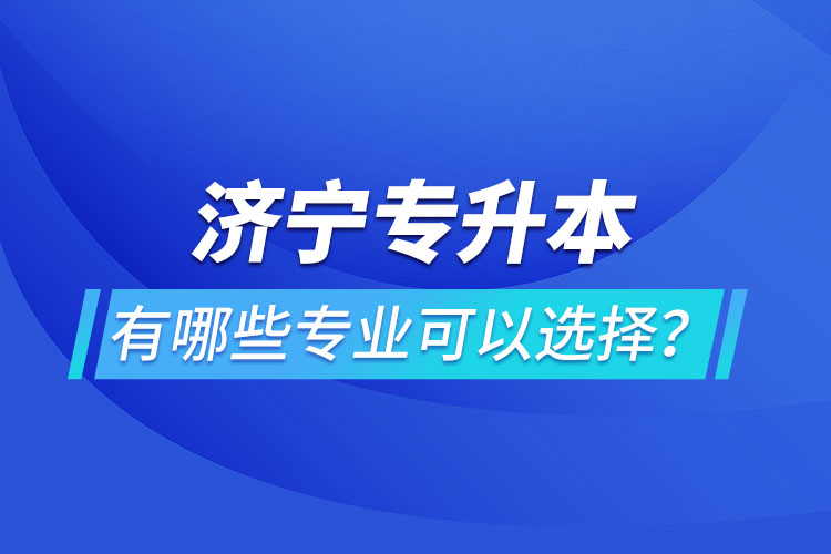 濟寧專升本有哪些專業(yè)可以選擇？