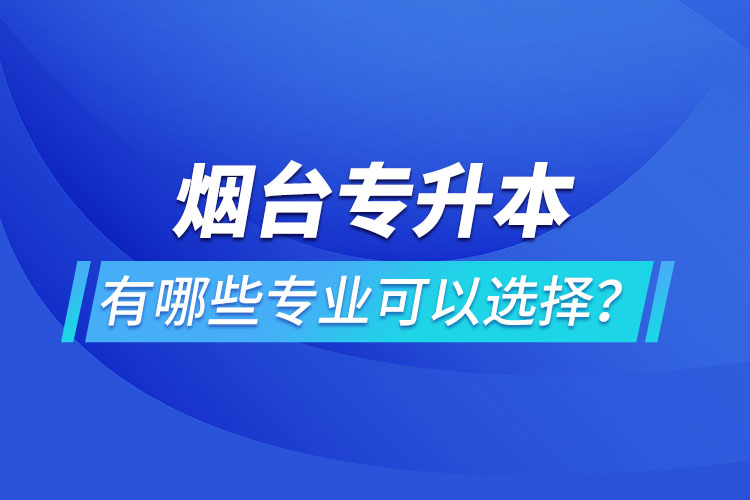 煙臺(tái)專升本有哪些專業(yè)可以選擇？