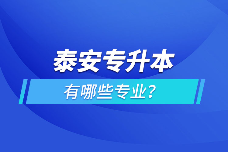 泰安專升本有哪些專業(yè)可以選擇？