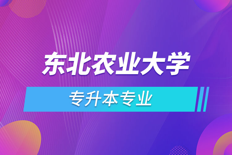 東北農(nóng)業(yè)大學(xué)專升本有哪些專業(yè)？