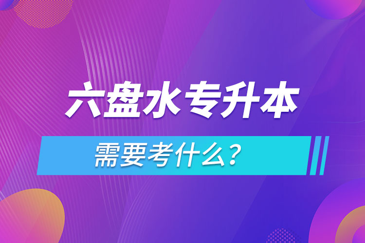 六盤水專升本需要考什么？