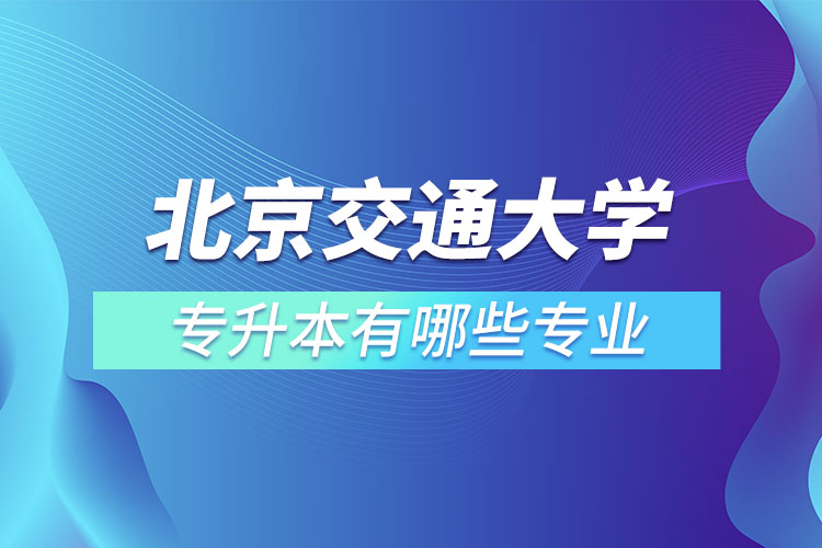 北京交通大學(xué)專升本有哪些專業(yè)？