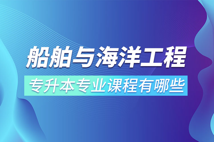 船舶與海洋工程專升本專業(yè)課程有哪些？