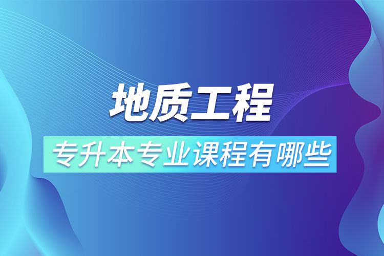 地質(zhì)工程專升本專業(yè)課程有哪些？