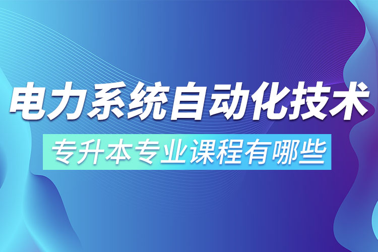 電力系統(tǒng)自動化技術(shù)專升本專業(yè)課程有哪些？