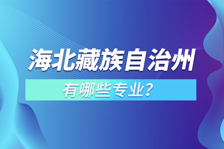 海北藏族自治州專升本有哪些專業(yè)可以選擇？