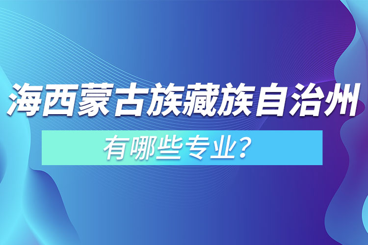 海西蒙古族藏族自治州專(zhuān)升本有哪些專(zhuān)業(yè)可以選擇？