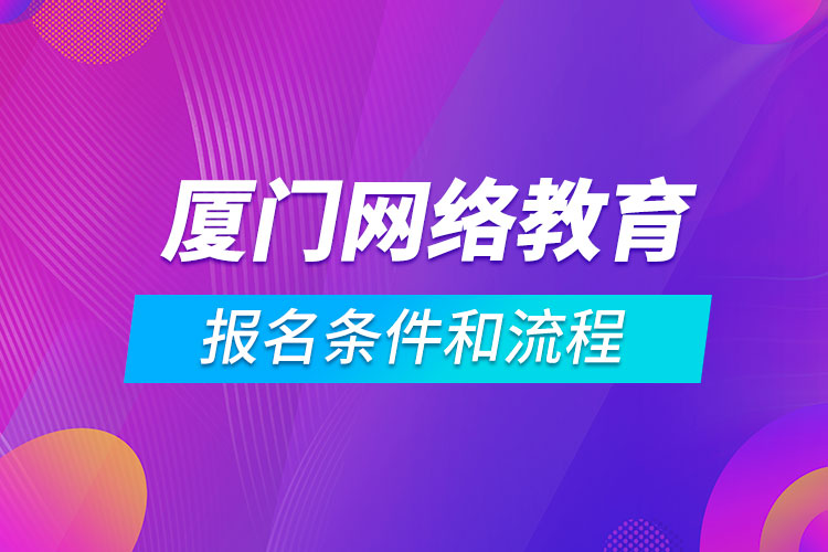 廈門網(wǎng)絡(luò)教育報(bào)名條件和流程