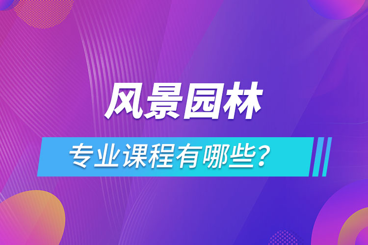 風(fēng)景園林網(wǎng)絡(luò)教育專業(yè)課程有哪些？