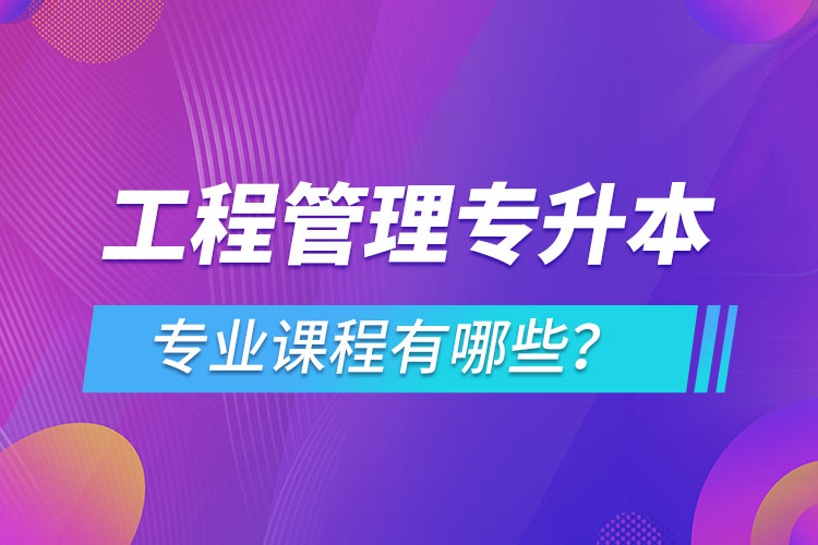 工程管理專升本專業(yè)課程有哪些？