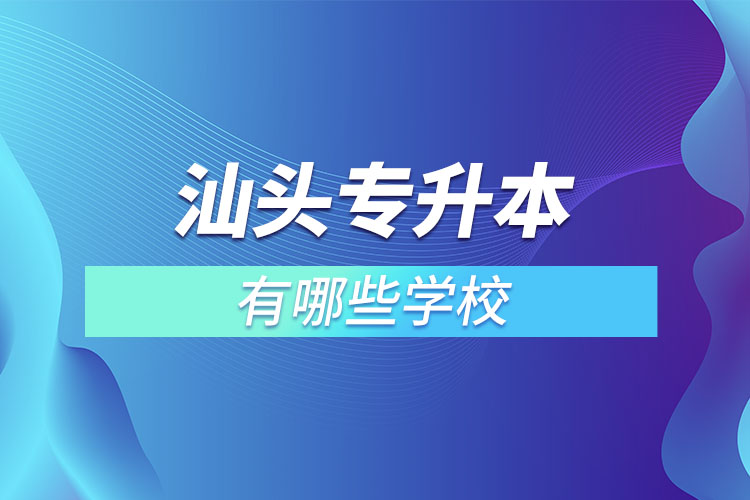 汕頭專升本的院校有哪些？