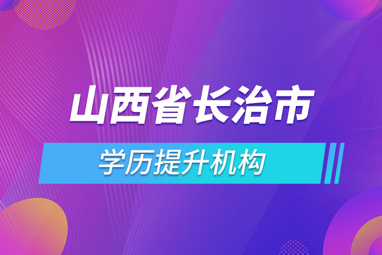 山西省長治市學(xué)歷提升機構(gòu)有哪些？