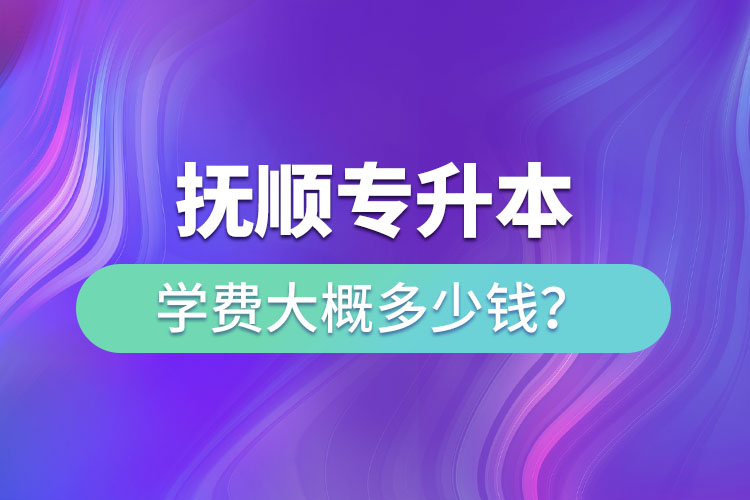 撫順專升本學(xué)費(fèi)大概多少錢？