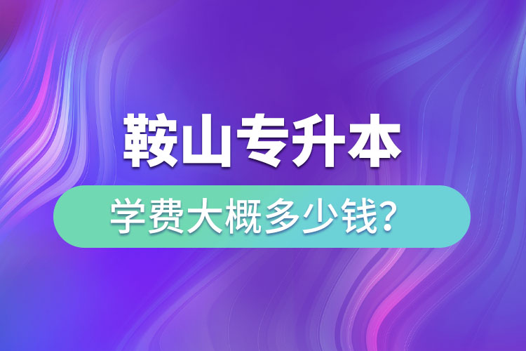 鞍山專升本學費大概多少錢一年？