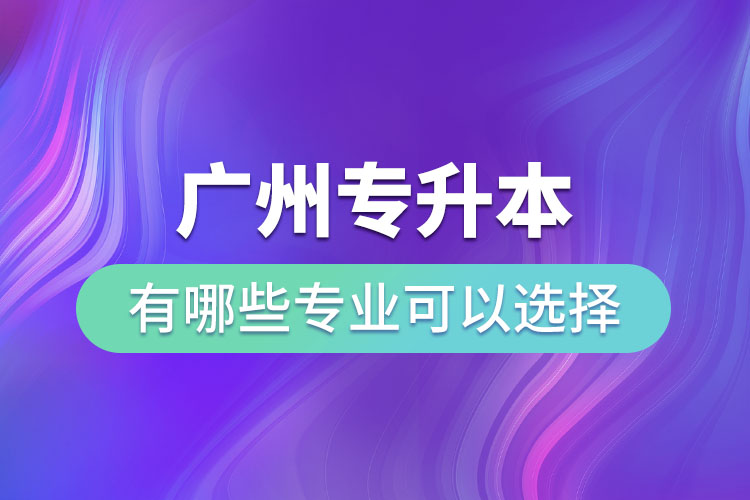 廣州專升本有哪些專業(yè)可以選擇？