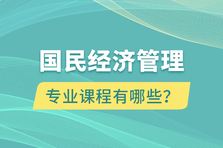 國民經(jīng)濟管理專升本專業(yè)課程有哪些？