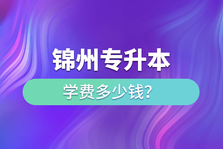 錦州專升本學(xué)費多少錢？