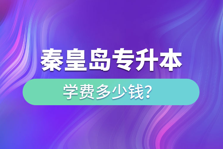 秦皇島專升本學(xué)費(fèi)大概多少錢一年？