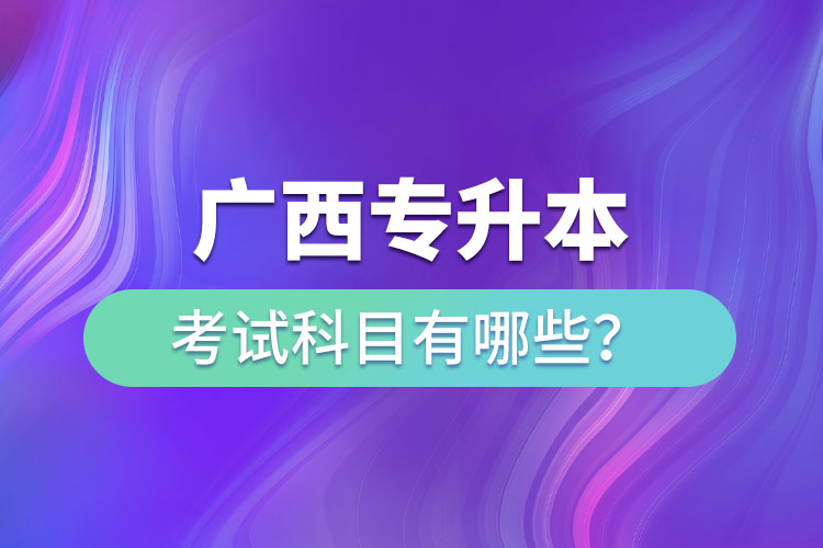 廣西專升本需要考些什么科目