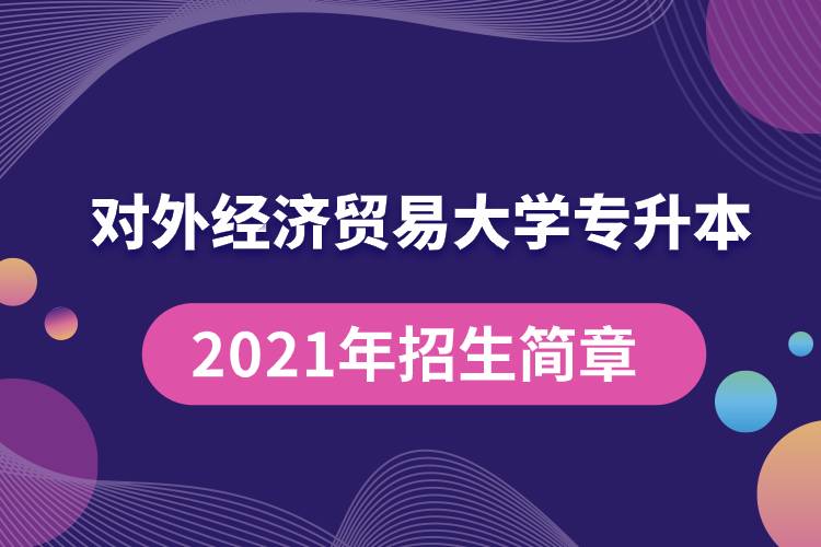 對外經(jīng)濟(jì)貿(mào)易大學(xué)專升本2021年招生簡章規(guī)定具體有哪些要求？